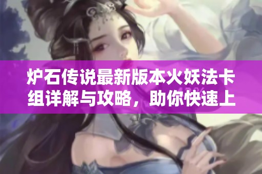 炉石传说最新版本火妖法卡组详解与攻略，助你快速上分玩转竞技场