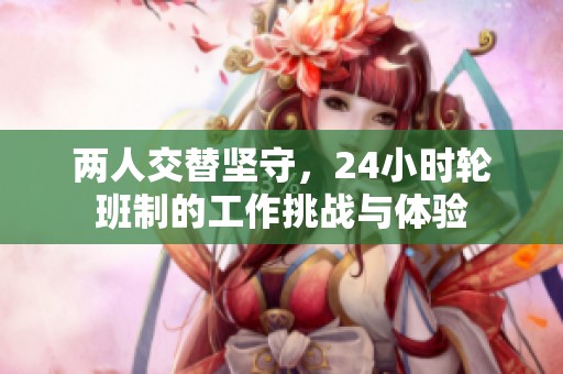 两人交替坚守，24小时轮班制的工作挑战与体验
