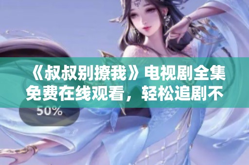 《叔叔别撩我》电视剧全集免费在线观看，轻松追剧不容错过