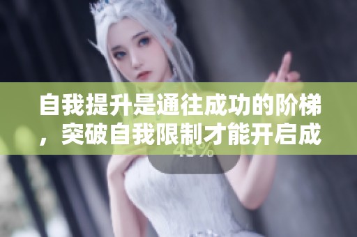 自我提升是通往成功的阶梯，突破自我限制才能开启成功的大门绪。