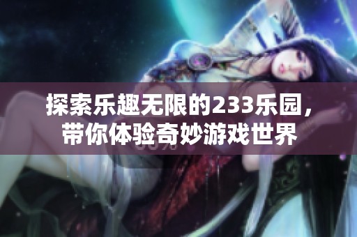 探索乐趣无限的233乐园，带你体验奇妙游戏世界