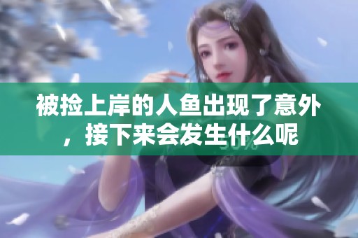 被捡上岸的人鱼出现了意外，接下来会发生什么呢