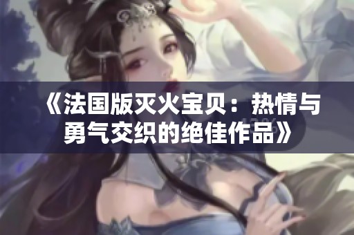 《法国版灭火宝贝：热情与勇气交织的绝佳作品》