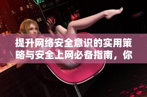 提升网络安全意识的实用策略与安全上网必备指南，你不能错过的技巧分享
