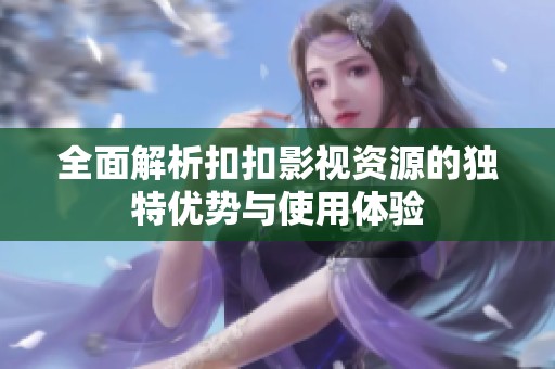 全面解析扣扣影视资源的独特优势与使用体验