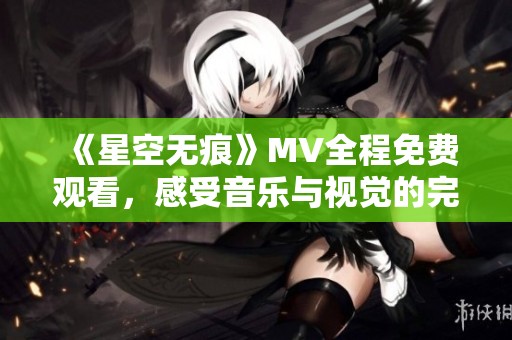 《星空无痕》MV全程免费观看，感受音乐与视觉的完美结合
