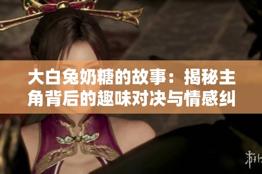大白兔奶糖的故事：揭秘主角背后的趣味对决与情感纠葛
