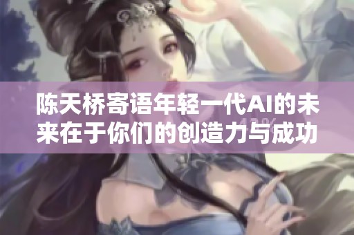 陈天桥寄语年轻一代AI的未来在于你们的创造力与成功将带动我的再辉煌