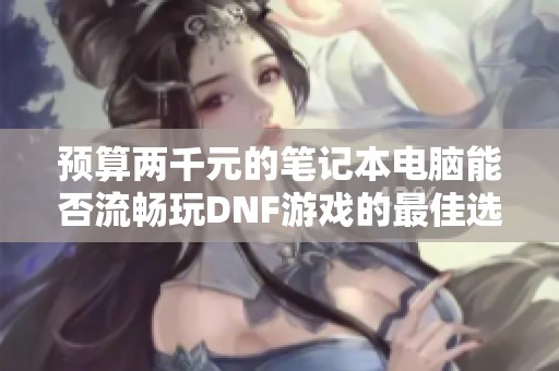 预算两千元的笔记本电脑能否流畅玩DNF游戏的最佳选择与推荐