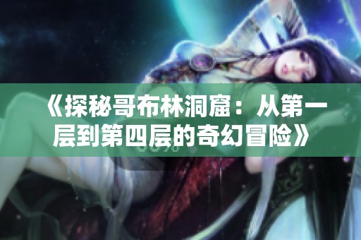 《探秘哥布林洞窟：从第一层到第四层的奇幻冒险》