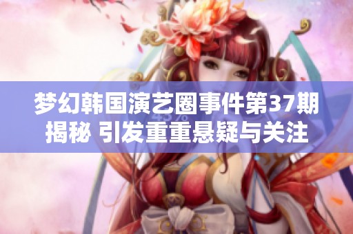 梦幻韩国演艺圈事件第37期揭秘 引发重重悬疑与关注的明星动态