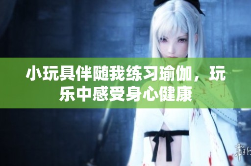 小玩具伴随我练习瑜伽，玩乐中感受身心健康