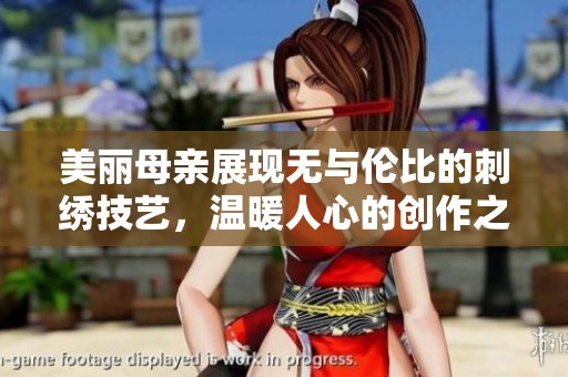 美丽母亲展现无与伦比的刺绣技艺，温暖人心的创作之旅