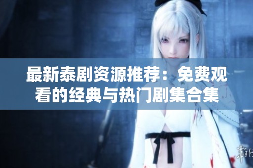 最新泰剧资源推荐：免费观看的经典与热门剧集合集