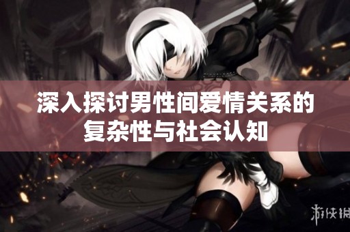 深入探讨男性间爱情关系的复杂性与社会认知