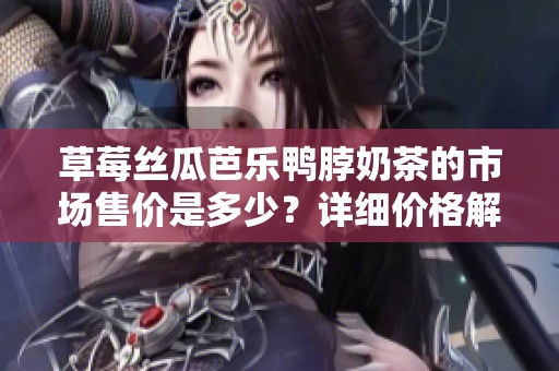 草莓丝瓜芭乐鸭脖奶茶的市场售价是多少？详细价格解析。