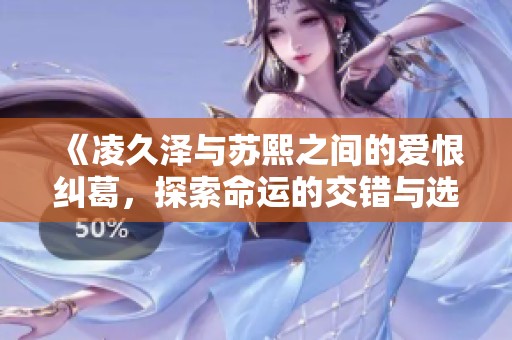 《凌久泽与苏熙之间的爱恨纠葛，探索命运的交错与选择》