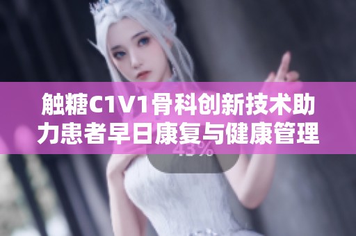 触糖C1V1骨科创新技术助力患者早日康复与健康管理