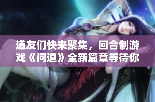 道友们快来聚集，回合制游戏《问道》全新篇章等待你来探索与冒险！