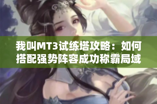 我叫MT3试练塔攻略：如何搭配强势阵容成功称霸局域挑战
