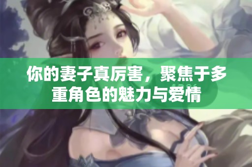你的妻子真厉害，聚焦于多重角色的魅力与爱情