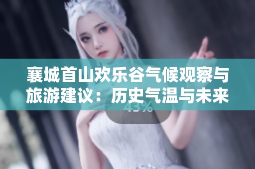 襄城首山欢乐谷气候观察与旅游建议：历史气温与未来天气趋势分析