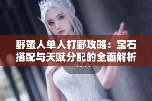 野蛮人单人打野攻略：宝石搭配与天赋分配的全面解析与建议