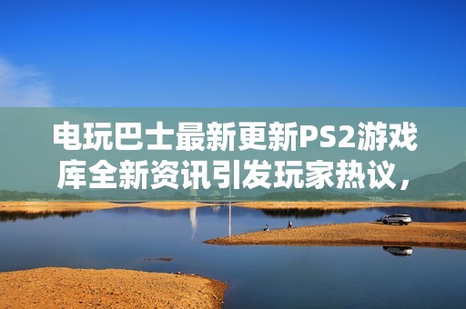 电玩巴士最新更新PS2游戏库全新资讯引发玩家热议，快来了解更多信息！