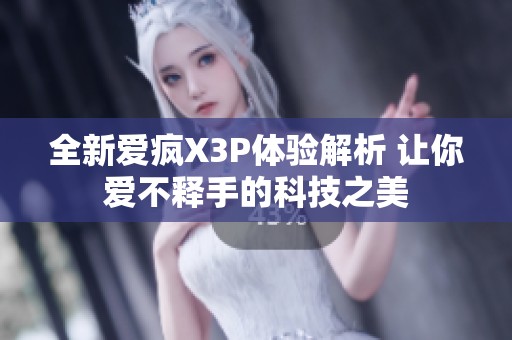 全新爱疯X3P体验解析 让你爱不释手的科技之美