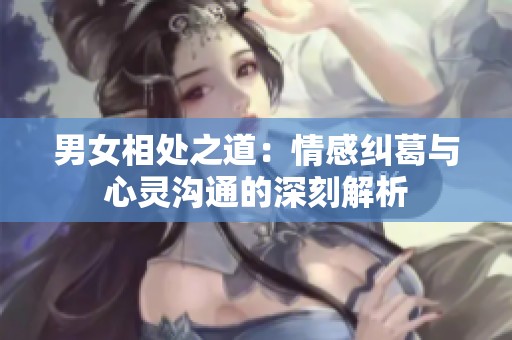 男女相处之道：情感纠葛与心灵沟通的深刻解析