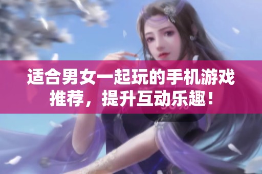 适合男女一起玩的手机游戏推荐，提升互动乐趣！