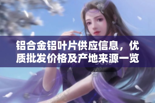 铝合金铝叶片供应信息，优质批发价格及产地来源一览，满足多样化需求