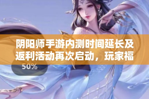 阴阳师手游内测时间延长及返利活动再次启动，玩家福利持续升级！