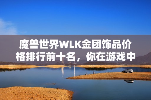 魔兽世界WLK金团饰品价格排行前十名，你在游戏中获得了多少金币呢