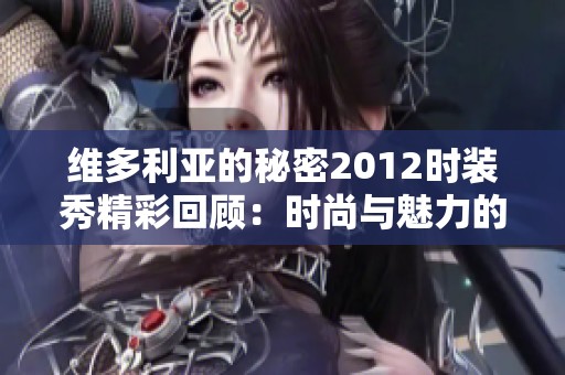 维多利亚的秘密2012时装秀精彩回顾：时尚与魅力的巅峰之夜