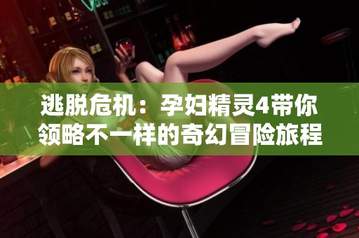 逃脱危机：孕妇精灵4带你领略不一样的奇幻冒险旅程