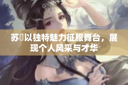 苏玥以独特魅力征服舞台，展现个人风采与才华