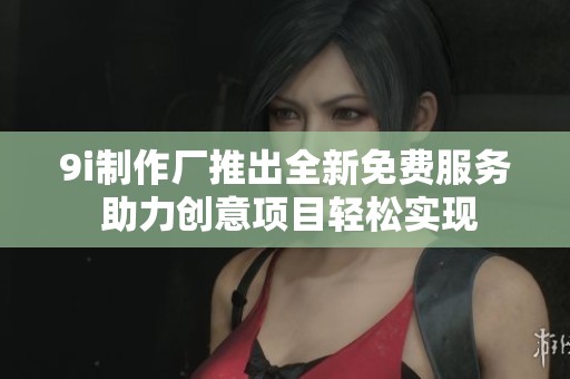 9i制作厂推出全新免费服务 助力创意项目轻松实现
