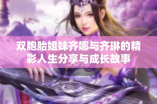 双胞胎姐妹齐娜与齐琳的精彩人生分享与成长故事