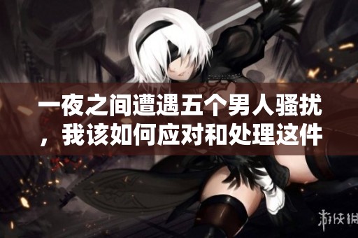 一夜之间遭遇五个男人骚扰，我该如何应对和处理这件事