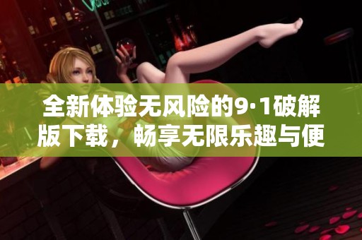 全新体验无风险的9·1破解版下载，畅享无限乐趣与便利