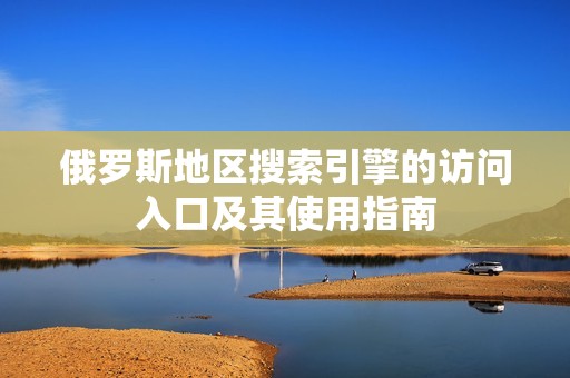 俄罗斯地区搜索引擎的访问入口及其使用指南