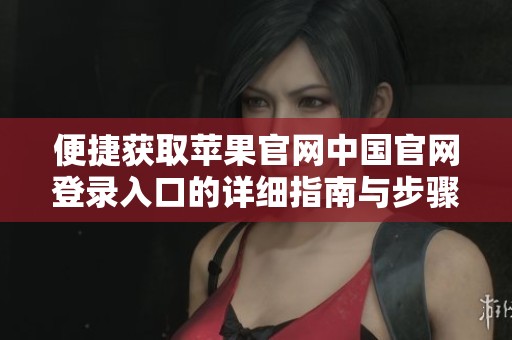 便捷获取苹果官网中国官网登录入口的详细指南与步骤