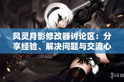 风灵月影修改器讨论区：分享经验、解决问题与交流心得的平台