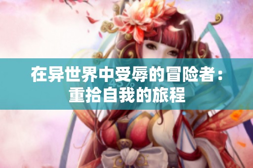 在异世界中受辱的冒险者：重拾自我的旅程