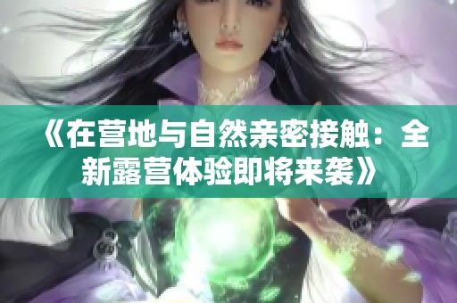 《在营地与自然亲密接触：全新露营体验即将来袭》