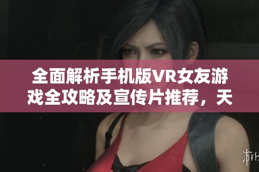 全面解析手机版VR女友游戏全攻略及宣传片推荐，天源文化为你提供全方位服务体验
