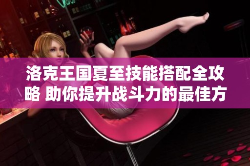 洛克王国夏至技能搭配全攻略 助你提升战斗力的最佳方案详解