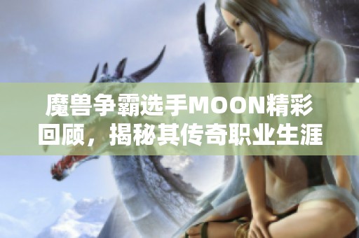 魔兽争霸选手MOON精彩回顾，揭秘其传奇职业生涯与名人配音网络的合作历程