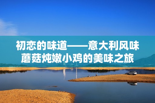 初恋的味道——意大利风味蘑菇炖嫩小鸡的美味之旅
